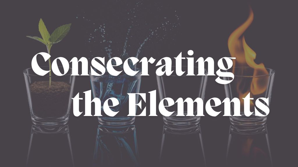 Consecrating the Elements: Water, Earth, Air, and&nbsp;Fire
